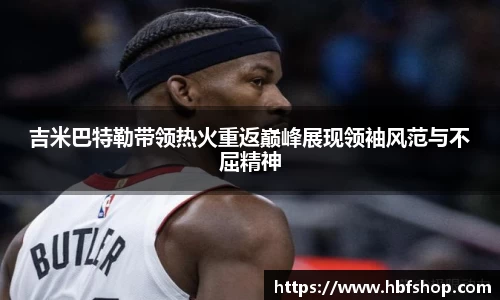 吉米巴特勒带领热火重返巅峰展现领袖风范与不屈精神